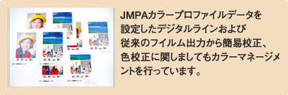 JMPAカラープロファイルデータを設定したデジタルラインおよび従来のフィルム出力から簡易校正、色校正に関しましてもカラーマネージメントを行っています。